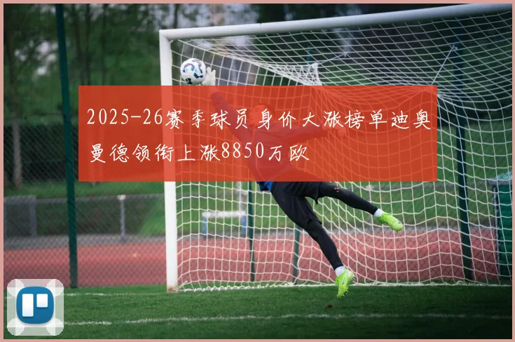 2025-26赛季球员身价大涨榜单迪奥曼德领衔上涨8850万欧