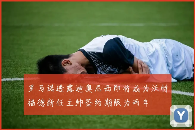 罗马诺透露迪奥尼西即将成为沃特福德新任主帅签约期限为两年