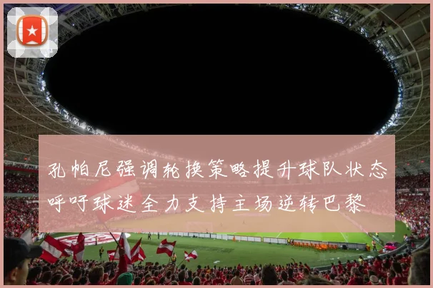 孔帕尼强调轮换策略提升球队状态呼吁球迷全力支持主场逆转巴黎