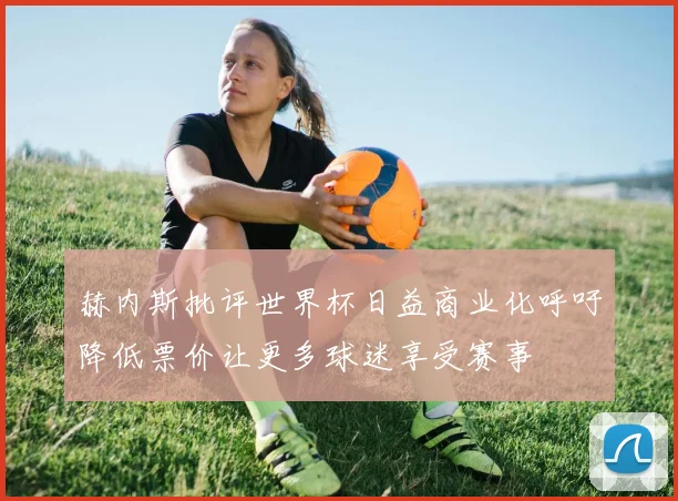赫内斯批评世界杯日益商业化呼吁降低票价让更多球迷享受赛事
