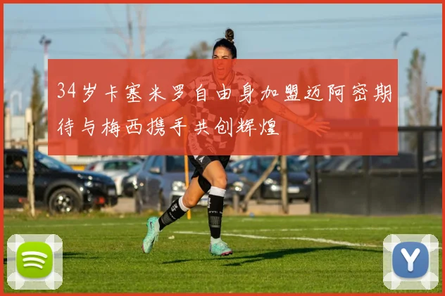 34岁卡塞米罗自由身加盟迈阿密期待与梅西携手共创辉煌