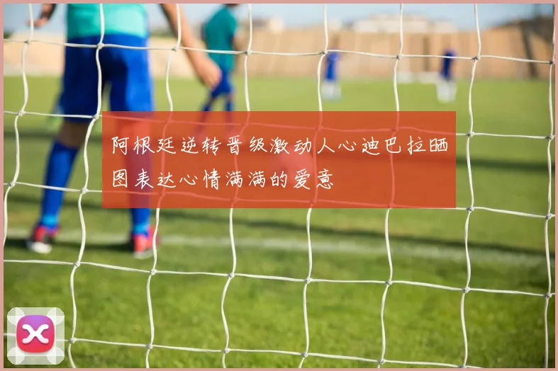 阿根廷逆转晋级激动人心迪巴拉晒图表达心情满满的爱意