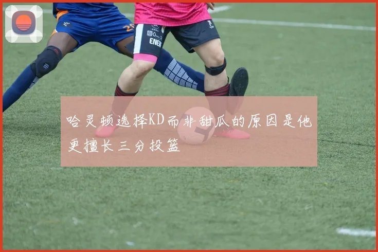哈灵顿选择KD而非甜瓜的原因是他更擅长三分投篮