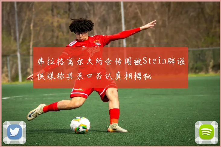 弗拉格高尔夫约会传闻被Stein辟谣侠媒称其亲口否认真相揭秘