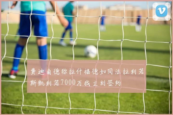 费迪南德称拉什福德如同法拉利若斯凯利若7000万我立刻签约