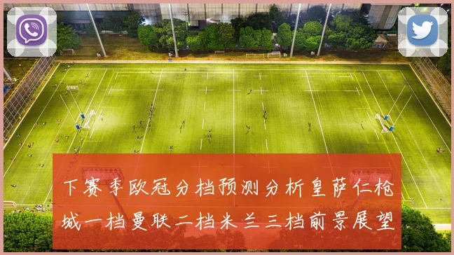 下赛季欧冠分档预测分析皇萨仁枪城一档曼联二档米兰三档前景展望