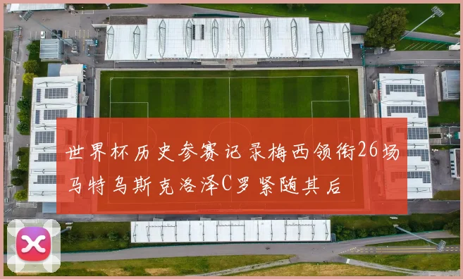世界杯历史参赛记录梅西领衔26场马特乌斯克洛泽C罗紧随其后