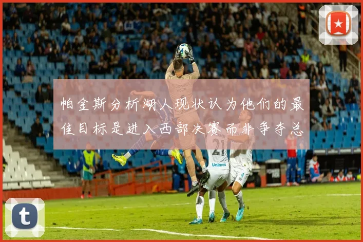 帕金斯分析湖人现状认为他们的最佳目标是进入西部决赛而非争夺总冠军