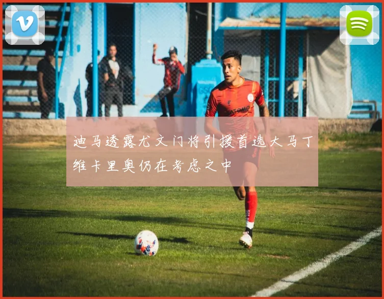 迪马透露尤文门将引援首选大马丁维卡里奥仍在考虑之中