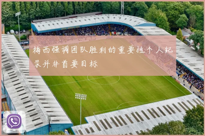 梅西强调团队胜利的重要性个人纪录并非首要目标