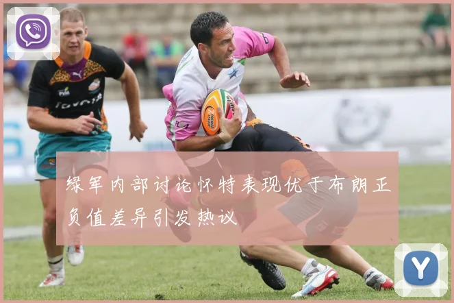 绿军内部讨论怀特表现优于布朗正负值差异引发热议