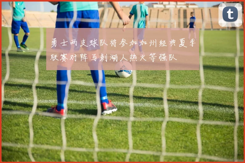 勇士两支球队将参加加州经典夏季联赛对阵马刺湖人热火等强队