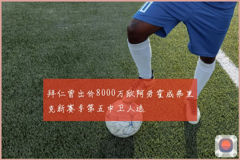 拜仁曾出价8000万欧阿劳霍成弗里克新赛季第五中卫人选