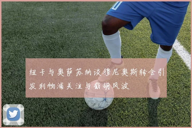 纽卡与奥萨苏纳谈穆尼奥斯转会引发利物浦关注与截胡风波