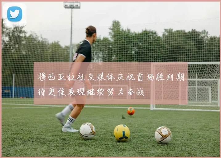 穆西亚拉社交媒体庆祝首场胜利期待更佳表现继续努力奋战