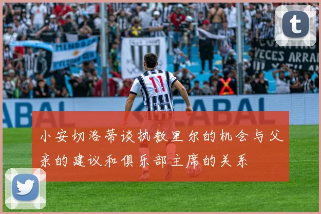 小安切洛蒂谈执教里尔的机会与父亲的建议和俱乐部主席的关系
