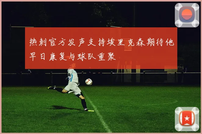 热刺官方发声支持埃里克森期待他早日康复与球队重聚