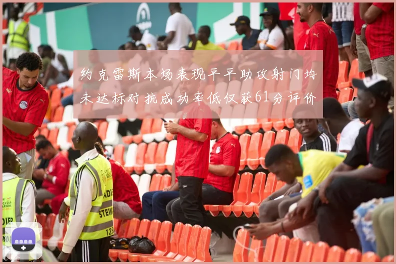 约克雷斯本场表现平平助攻射门均未达标对抗成功率低仅获61分评价
