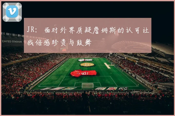JR：面对外界质疑詹姆斯的认可让我倍感珍贵与鼓舞