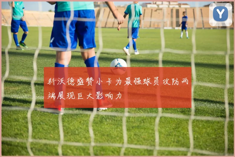 科沃德盛赞小卡为最强球员攻防两端展现巨大影响力