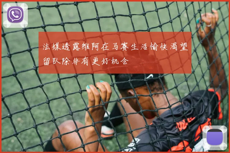 法媒透露维阿在马赛生活愉快渴望留队除非有更好机会